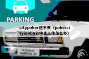 citypoker进不去（pokercitylobby已停止工作怎么办）