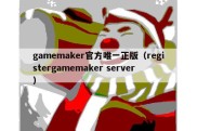 gamemaker官方唯一正版（registergamemaker server）