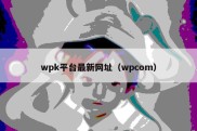 wpk平台最新网址（wpcom）